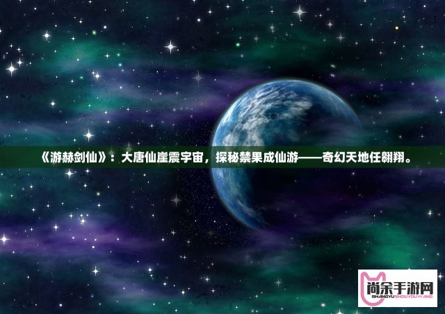 《游赫剑仙》：大唐仙崖震宇宙，探秘禁果成仙游——奇幻天地任翱翔。